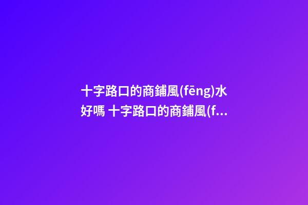 十字路口的商鋪風(fēng)水好嗎 十字路口的商鋪風(fēng)水有何講究